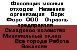 Фасовщик мясных отходов › Название организации ­ Ворк Форс, ООО › Отрасль предприятия ­ Складское хозяйство › Минимальный оклад ­ 27 000 - Все города Работа » Вакансии   . Мурманская обл.,Оленегорск г.